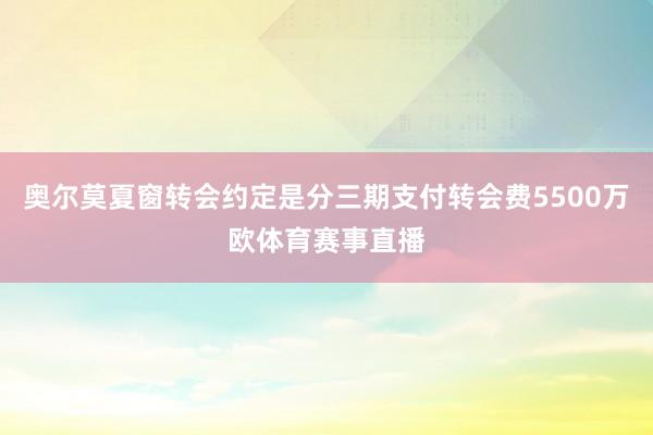 奥尔莫夏窗转会约定是分三期支付转会费5500万欧体育赛事直播