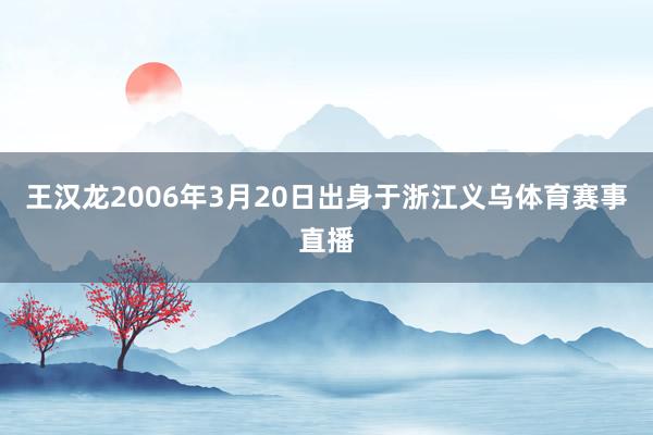 王汉龙2006年3月20日出身于浙江义乌体育赛事直播