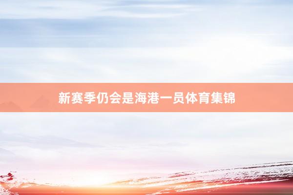 新赛季仍会是海港一员体育集锦