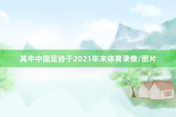 其中中国足协于2021年末体育录像/图片