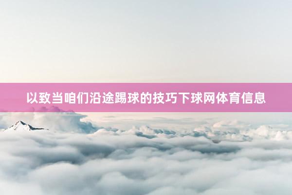 以致当咱们沿途踢球的技巧下球网体育信息