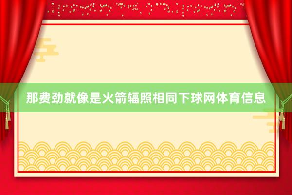 那费劲就像是火箭辐照相同下球网体育信息