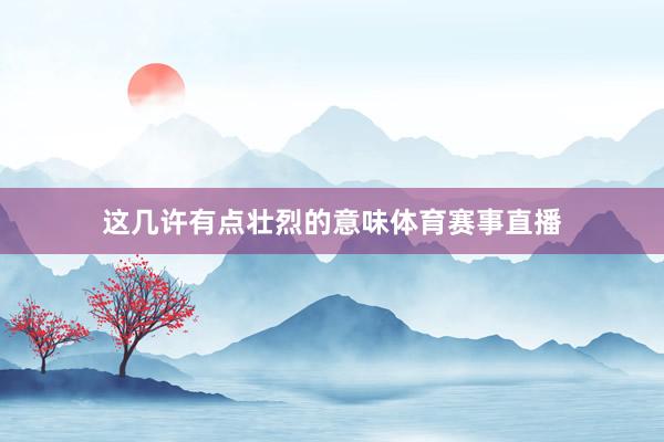 这几许有点壮烈的意味体育赛事直播