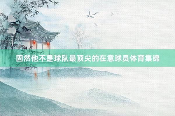 固然他不是球队最顶尖的在意球员体育集锦