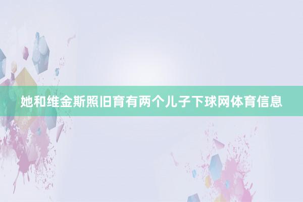 她和维金斯照旧育有两个儿子下球网体育信息