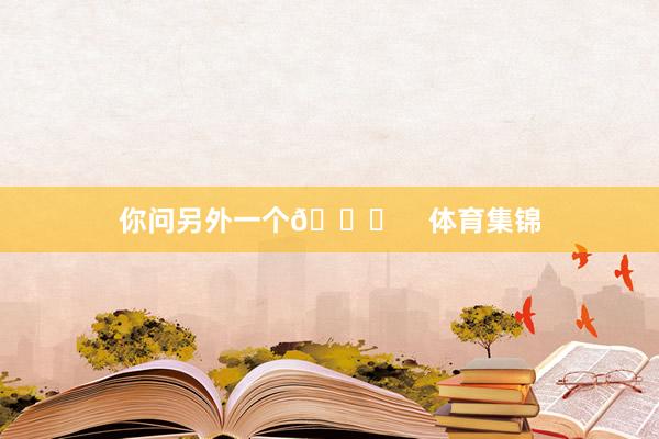 你问另外一个😂    体育集锦