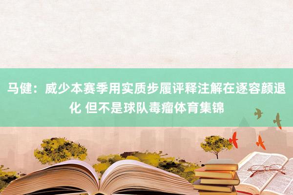 马健：威少本赛季用实质步履评释注解在逐容颜退化 但不是球队毒瘤体育集锦