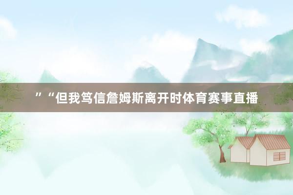 ”“但我笃信詹姆斯离开时体育赛事直播
