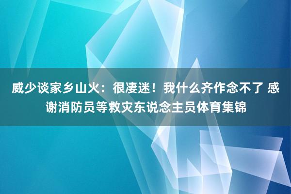 威少谈家乡山火：很凄迷！我什么齐作念不了 感谢消防员等救灾东说念主员体育集锦