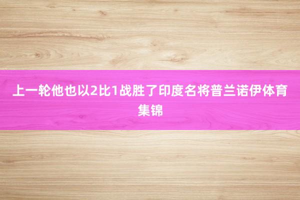 上一轮他也以2比1战胜了印度名将普兰诺伊体育集锦