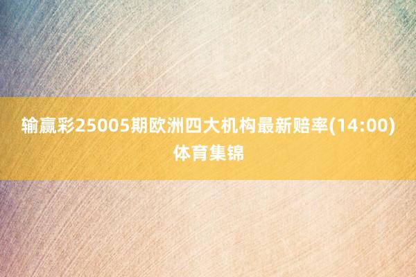 输赢彩25005期欧洲四大机构最新赔率(14:00)体育集锦