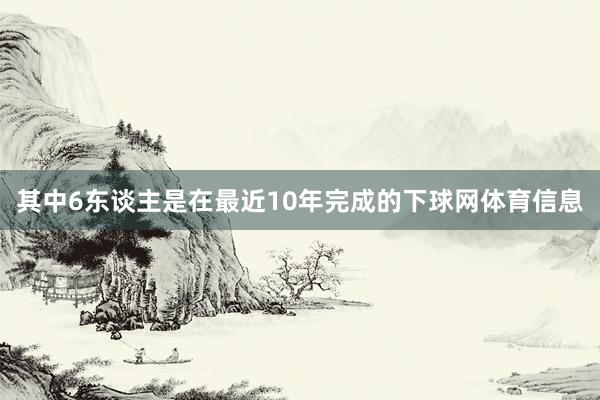 其中6东谈主是在最近10年完成的下球网体育信息