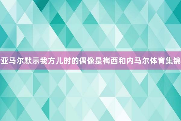 亚马尔默示我方儿时的偶像是梅西和内马尔体育集锦