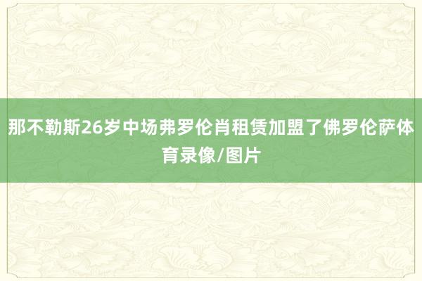 那不勒斯26岁中场弗罗伦肖租赁加盟了佛罗伦萨体育录像/图片