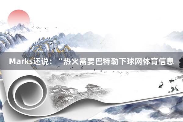 Marks还说：“热火需要巴特勒下球网体育信息