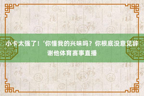 小卡太强了！’你懂我的兴味吗？你根底没意见辞谢他体育赛事直播