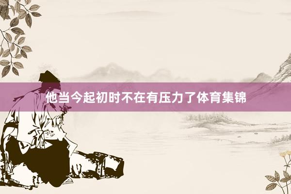 他当今起初时不在有压力了体育集锦