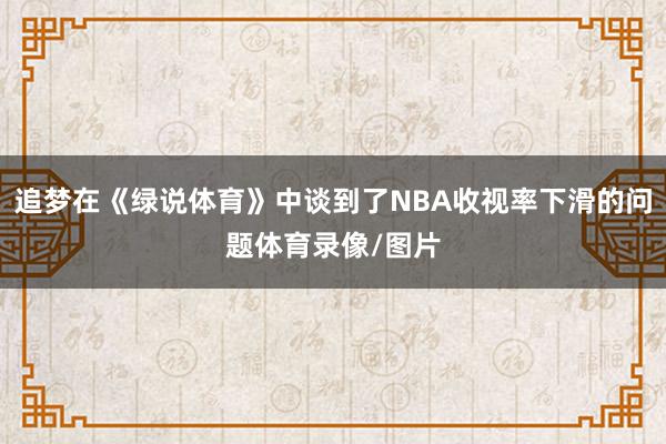 追梦在《绿说体育》中谈到了NBA收视率下滑的问题体育录像/图片
