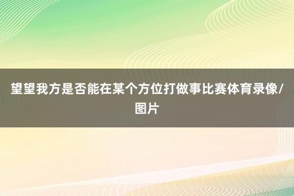望望我方是否能在某个方位打做事比赛体育录像/图片
