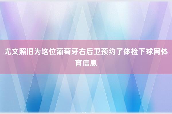 尤文照旧为这位葡萄牙右后卫预约了体检下球网体育信息