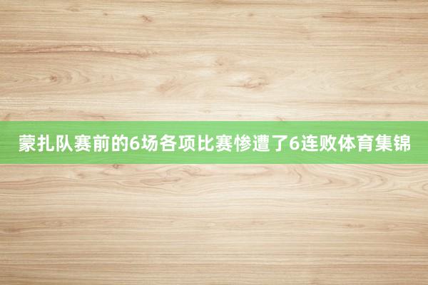蒙扎队赛前的6场各项比赛惨遭了6连败体育集锦