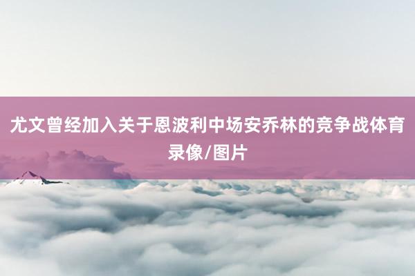 尤文曾经加入关于恩波利中场安乔林的竞争战体育录像/图片