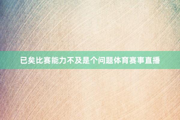 已矣比赛能力不及是个问题体育赛事直播
