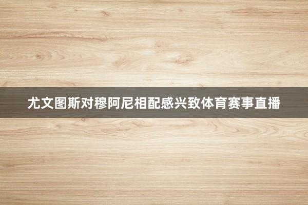 尤文图斯对穆阿尼相配感兴致体育赛事直播