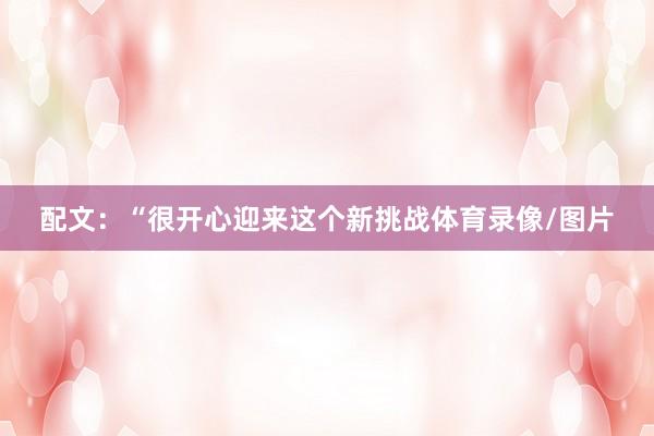 配文：“很开心迎来这个新挑战体育录像/图片