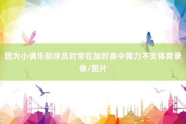 因为小俱乐部球员时常在加时赛中膂力不支体育录像/图片