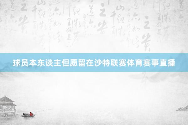 球员本东谈主但愿留在沙特联赛体育赛事直播