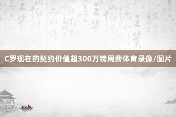 C罗现在的契约价值超300万镑周薪体育录像/图片