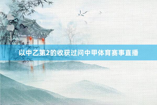 以中乙第2的收获过问中甲体育赛事直播