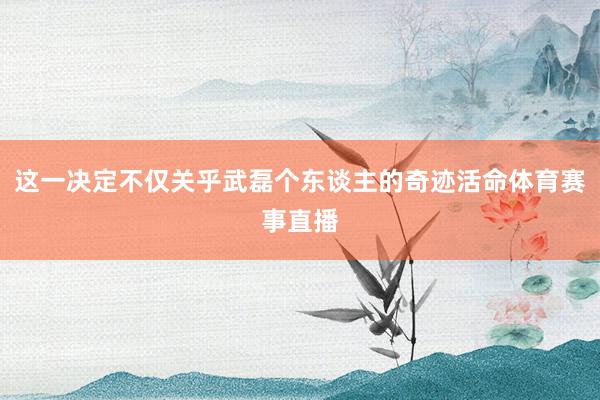 这一决定不仅关乎武磊个东谈主的奇迹活命体育赛事直播