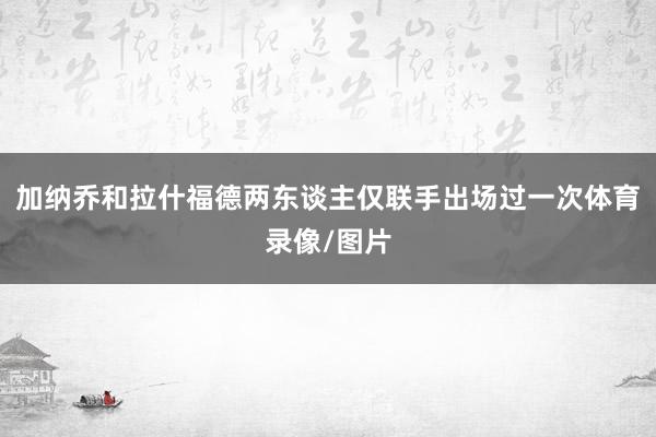 加纳乔和拉什福德两东谈主仅联手出场过一次体育录像/图片