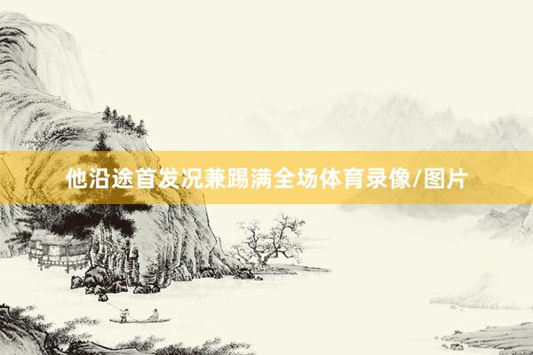 他沿途首发况兼踢满全场体育录像/图片