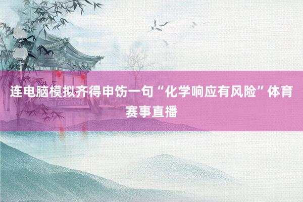 连电脑模拟齐得申饬一句“化学响应有风险”体育赛事直播