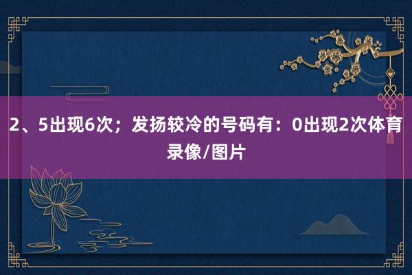 2、5出现6次；发扬较冷的号码有：0出现2次体育录像/图片
