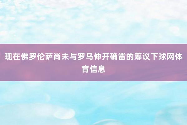 现在佛罗伦萨尚未与罗马伸开确凿的筹议下球网体育信息