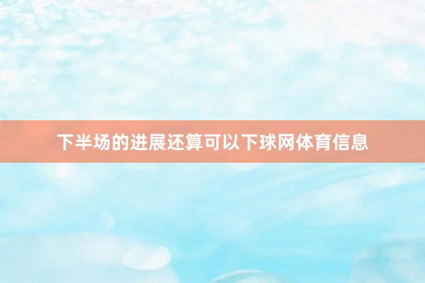 下半场的进展还算可以下球网体育信息