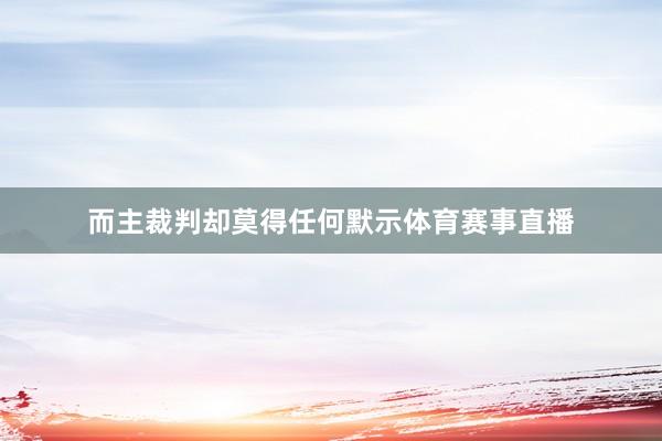 而主裁判却莫得任何默示体育赛事直播