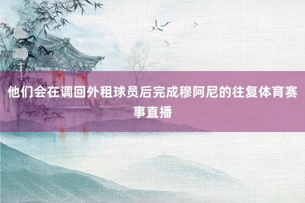 他们会在调回外租球员后完成穆阿尼的往复体育赛事直播
