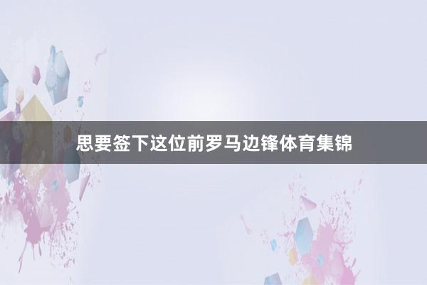 思要签下这位前罗马边锋体育集锦