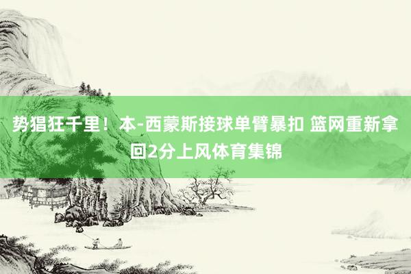 势猖狂千里！本-西蒙斯接球单臂暴扣 篮网重新拿回2分上风体育集锦