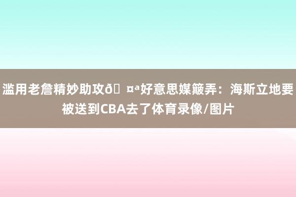 滥用老詹精妙助攻🤪好意思媒簸弄：海斯立地要被送到CBA去了体育录像/图片