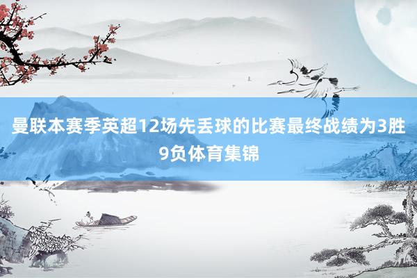 曼联本赛季英超12场先丢球的比赛最终战绩为3胜9负体育集锦