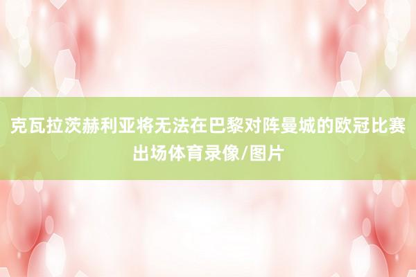 克瓦拉茨赫利亚将无法在巴黎对阵曼城的欧冠比赛出场体育录像/图片