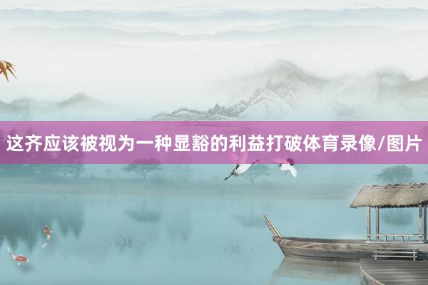这齐应该被视为一种显豁的利益打破体育录像/图片