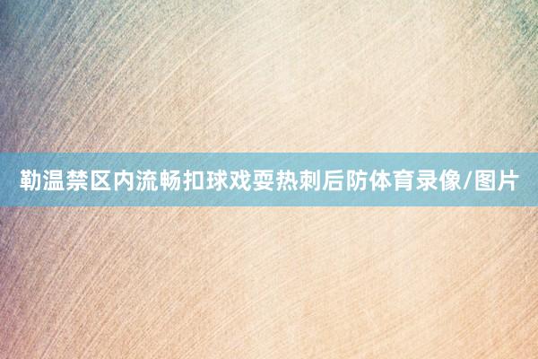 勒温禁区内流畅扣球戏耍热刺后防体育录像/图片