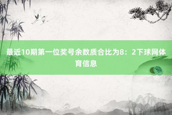 最近10期第一位奖号余数质合比为8：2下球网体育信息
